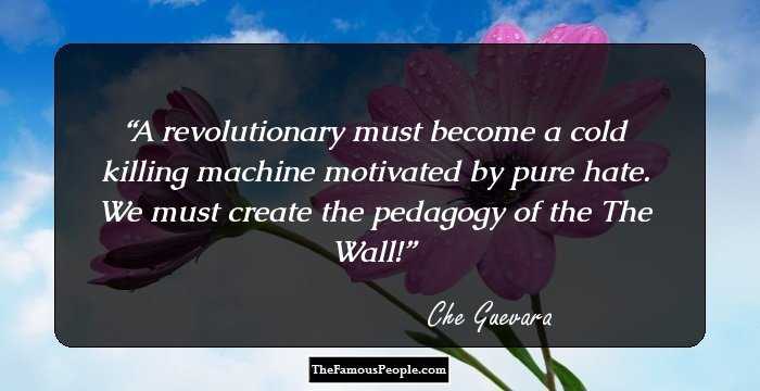 A revolutionary must become a cold killing machine motivated by pure hate. We must create the pedagogy of the The Wall!