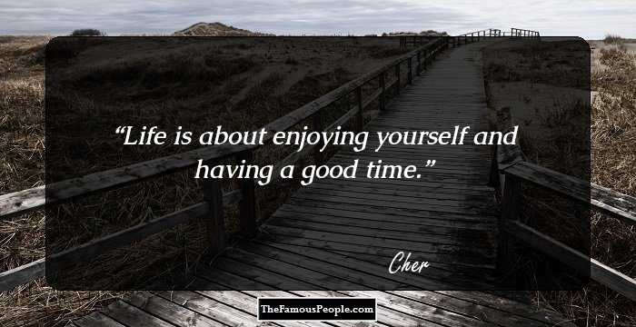 Life is about enjoying yourself and having a good time.