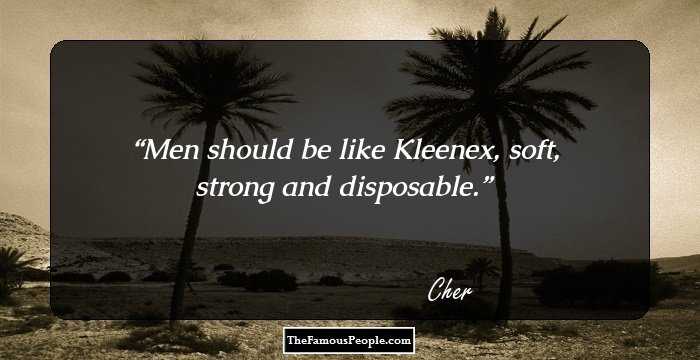 Men should be like Kleenex, soft, strong and disposable.