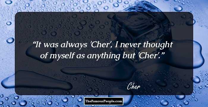 It was always 'Cher', I never thought of myself as anything but 'Cher'.