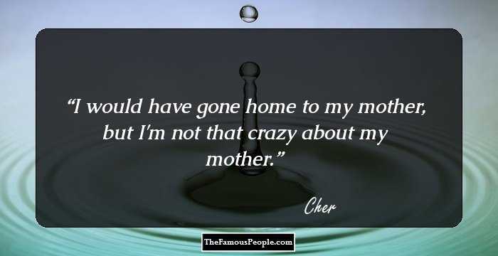 I would have gone home to my mother, but I'm not that crazy about my mother.