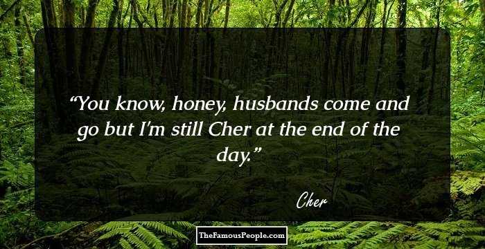 You know, honey, husbands come and go but I'm still Cher at the end of the day.