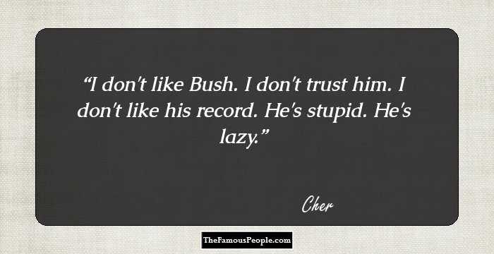 I don't like Bush. I don't trust him. I don't like his record. He's stupid. He's lazy.