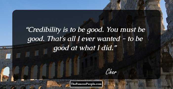 Credibility is to be good. You must be good. That's all I ever wanted - to be good at what I did.