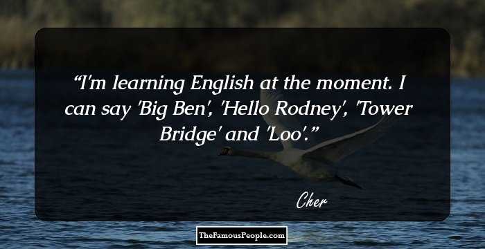 I'm learning English at the moment. I can say 'Big Ben', 'Hello Rodney', 'Tower Bridge' and 'Loo'.