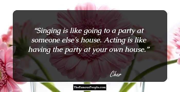 Singing is like going to a party at someone else's house. Acting is like having the party at your own house.
