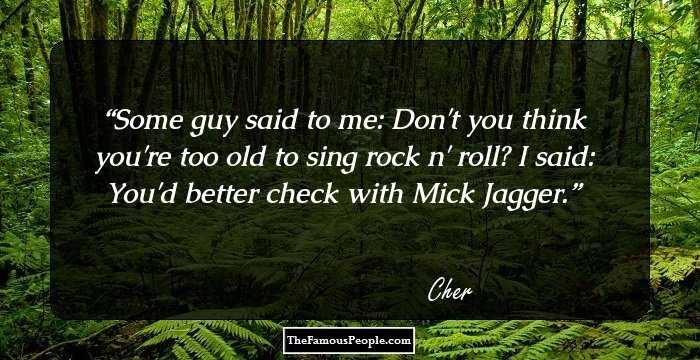 Some guy said to me: Don't you think you're too old to sing rock n' roll? I said: You'd better check with Mick Jagger.