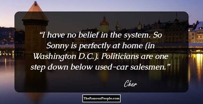 I have no belief in the system. So Sonny is perfectly at home (in Washington D.C.). Politicians are one step down below used-car salesmen.