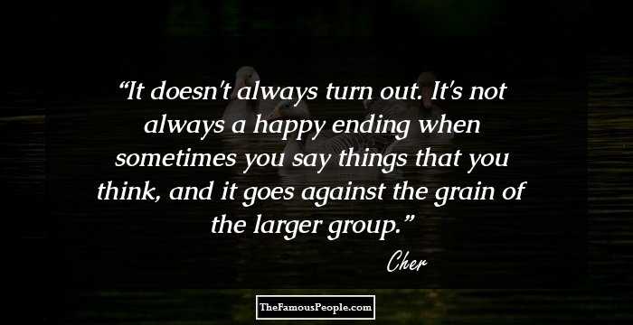 It doesn't always turn out. It's not always a happy ending when sometimes you say things that you think, and it goes against the grain of the larger group.