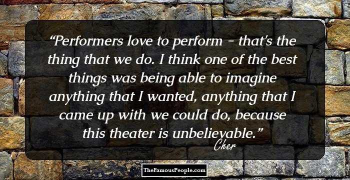 Performers love to perform - that's the thing that we do. I think one of the best things was being able to imagine anything that I wanted, anything that I came up with we could do, because this theater is unbelievable.