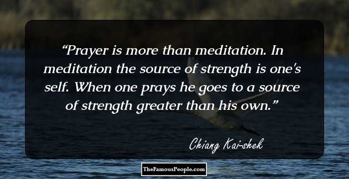 Prayer is more than meditation. In meditation the source of strength is one's self. When one prays he goes to a source of strength greater than his own.
