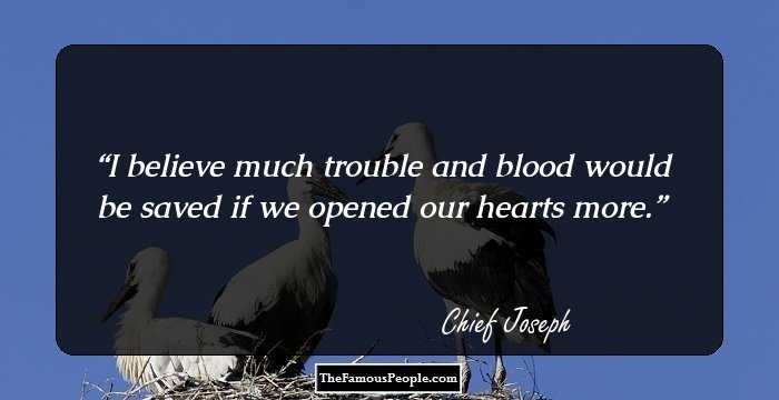 I believe much trouble and blood would be saved if we opened our hearts more.