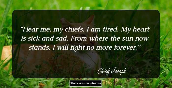 Hear me, my chiefs. I am tired. My heart is sick and sad. From where the sun now stands, I will fight no more forever.