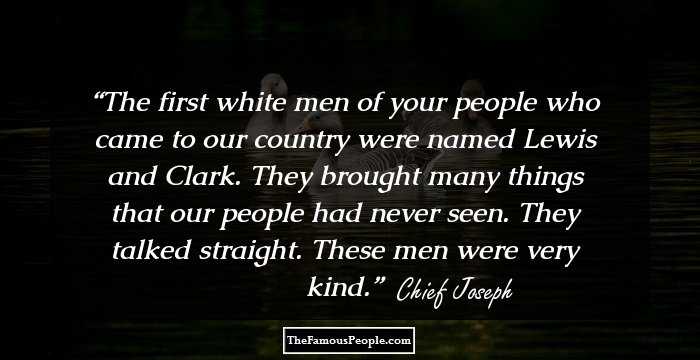 The first white men of your people who came to our country were named Lewis and Clark. They brought many things that our people had never seen. They talked straight. These men were very kind.