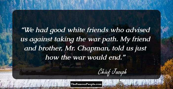 We had good white friends who advised us against taking the war path. My friend and brother, Mr. Chapman, told us just how the war would end.