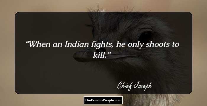 When an Indian fights, he only shoots to kill.