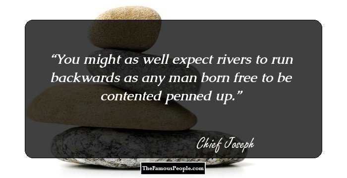You might as well expect rivers to run backwards as any man born free to be contented penned up.