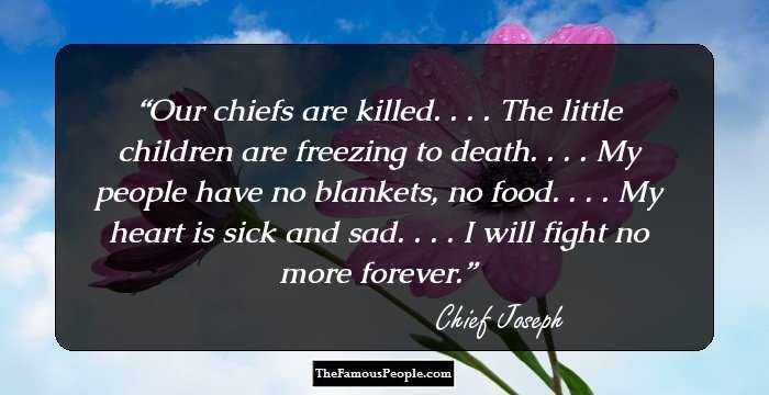 Our chiefs are killed. . . . The little children are freezing to death. . . . My people have no blankets, no food. . . . My heart is sick and sad. . . . I will fight no more forever.