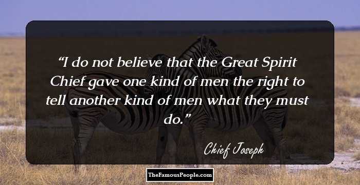 I do not believe that the Great Spirit Chief gave one kind of men the right to tell another kind of men what they must do.