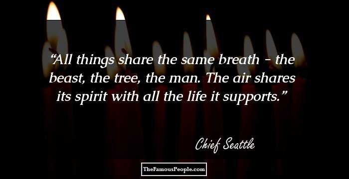 All things share the same breath - the beast, the tree, the man. The air shares its spirit with all the life it supports.