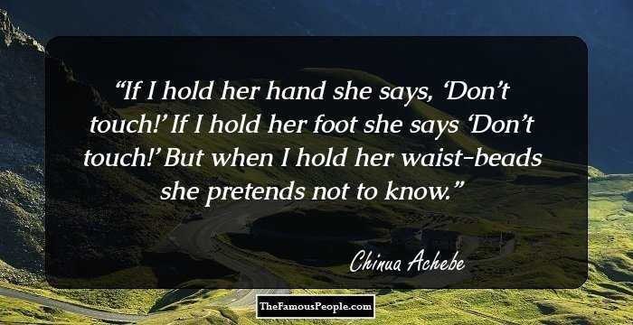 If I hold her hand she says, ‘Don’t touch!’
If I hold her foot she says ‘Don’t touch!’ 
But when I hold her waist-beads she pretends not to know.