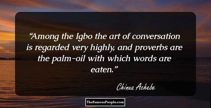 Among the Igbo the art of conversation is regarded very highly, and proverbs are the palm-oil with which words are eaten.