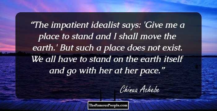 The impatient idealist says: 'Give me a place to stand and I shall move the earth.' But such a place does not exist. We all have to stand on the earth itself and go with her at her pace.