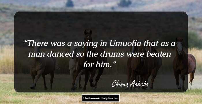 There was a saying in Umuofia that as a man danced so the drums were beaten for him.