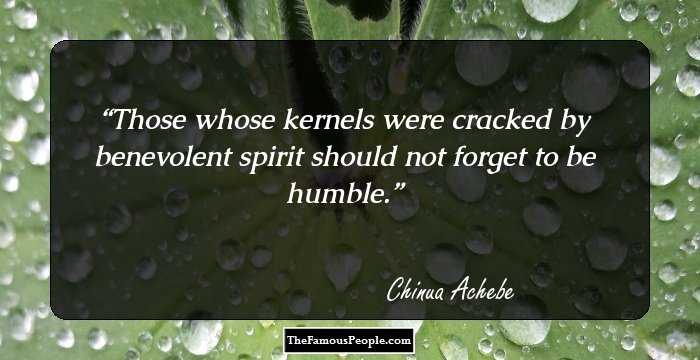 Those whose kernels were cracked by benevolent spirit should not forget to be humble.