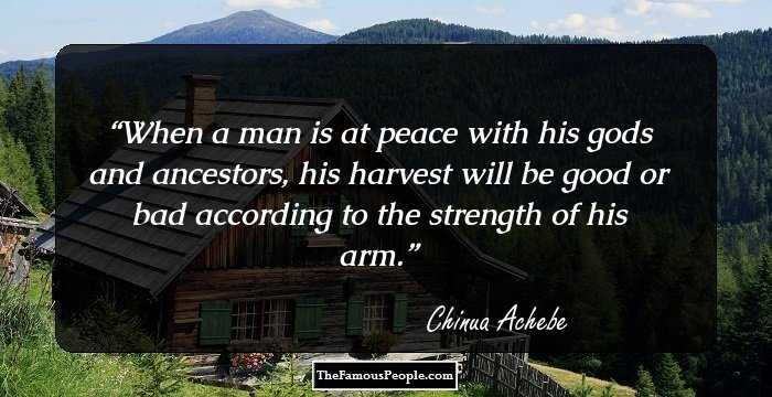 When a man is at peace with his gods and ancestors, his harvest will be good or bad according to the strength of his arm.