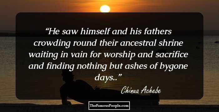 He saw himself and his fathers crowding round their ancestral shrine waiting in vain for worship and sacrifice and finding nothing but ashes of bygone days..
