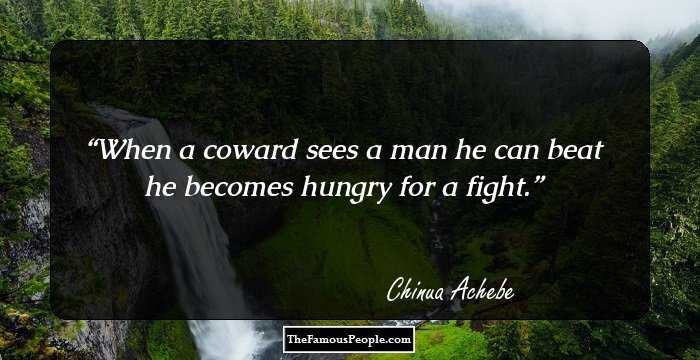 When a coward sees a man he can beat he becomes hungry for a fight.