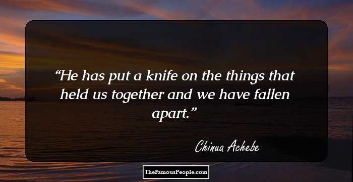 He has put a knife on the things that held us together and we have fallen apart.