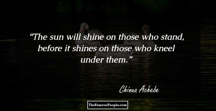 The sun will shine on those who stand, before it shines on those who kneel under them.