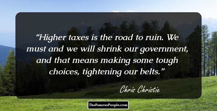 Higher taxes is the road to ruin. We must and we will shrink our government, and that means making some tough choices, tightening our belts.