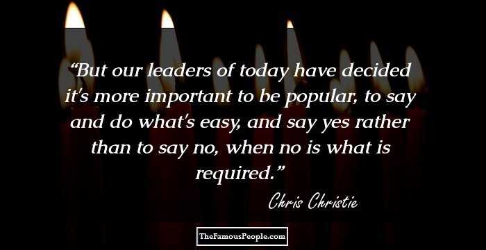 But our leaders of today have decided it's more important to be popular, to say and do what's easy, and say yes rather than to say no, when no is what is required.