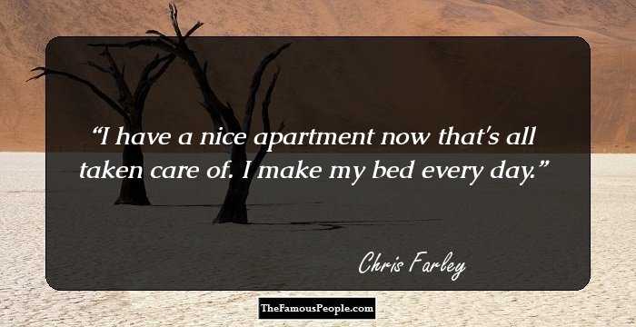 I have a nice apartment now that's all taken care of. I make my bed every day.