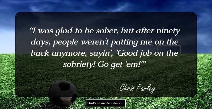 I was glad to be sober, but after ninety days, people weren't patting me on the back anymore, sayin', 'Good job on the sobriety! Go get 'em!'