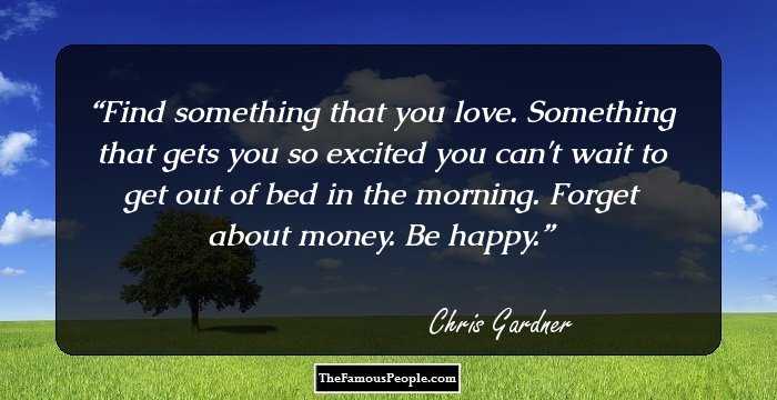 Find something that you love. Something that gets you so excited you can't wait to get out of bed in the morning. Forget about money. Be happy.