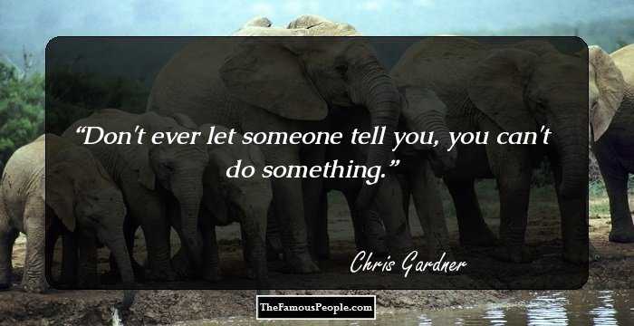 Don't ever let someone tell you, you can't do something.