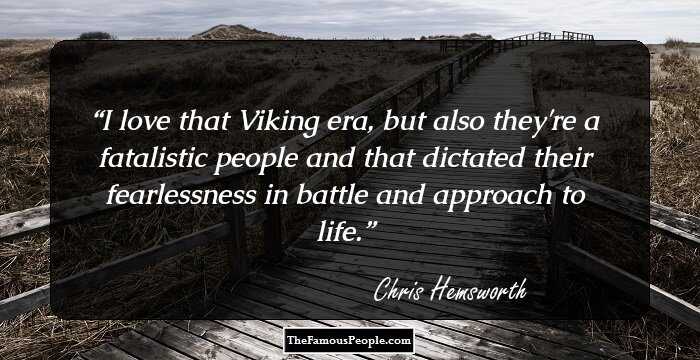 I love that Viking era, but also they're a fatalistic people and that dictated their fearlessness in battle and approach to life.