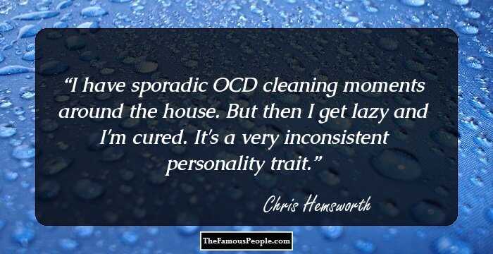 I have sporadic OCD cleaning moments around the house. But then I get lazy and I'm cured. It's a very inconsistent personality trait.