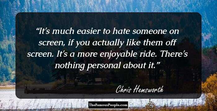 It's much easier to hate someone on screen, if you actually like them off screen. It's a more enjoyable ride. There's nothing personal about it.