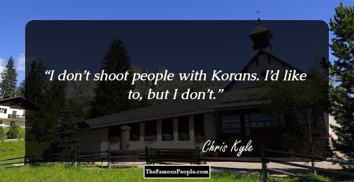 I don’t shoot people with Korans. I’d like to, but I don’t.