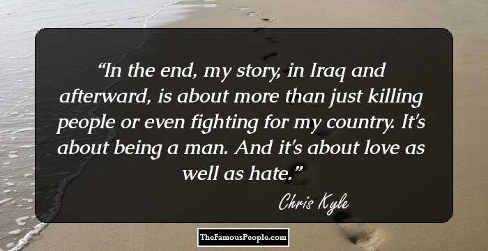 In the end, my story, in Iraq and afterward, is about more than just killing people or even fighting for my country. It's about being a man. And it's about love as well as hate.