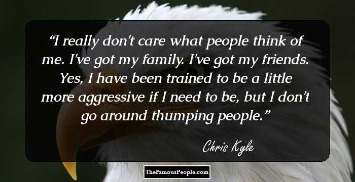 I really don't care what people think of me. I've got my family. I've got my friends. Yes, I have been trained to be a little more aggressive if I need to be, but I don't go around thumping people.