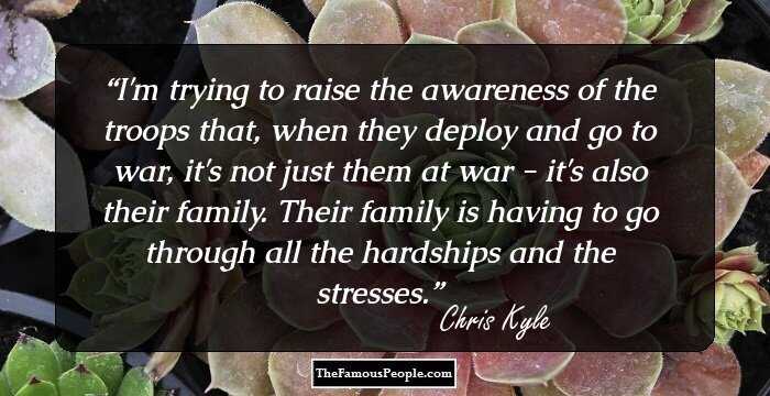 I'm trying to raise the awareness of the troops that, when they deploy and go to war, it's not just them at war - it's also their family. Their family is having to go through all the hardships and the stresses.