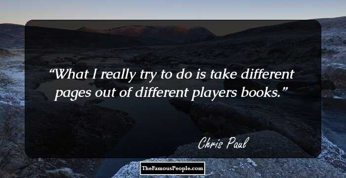 What I really try to do is take different pages out of different players books.