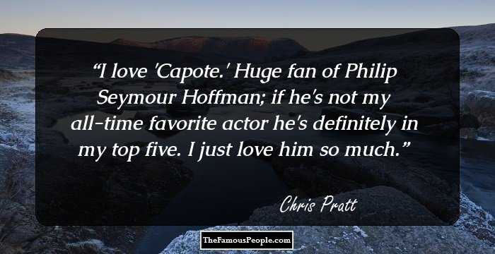 I love 'Capote.' Huge fan of Philip Seymour Hoffman; if he's not my all-time favorite actor he's definitely in my top five. I just love him so much.