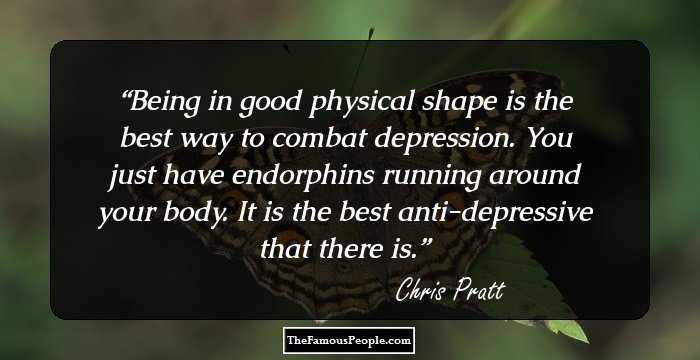 Being in good physical shape is the best way to combat depression. You just have endorphins running around your body. It is the best anti-depressive that there is.